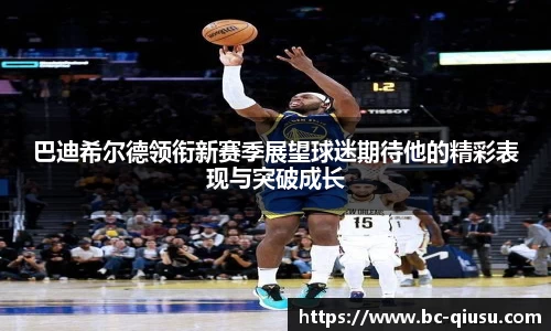巴迪希尔德领衔新赛季展望球迷期待他的精彩表现与突破成长