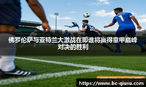 佛罗伦萨与亚特兰大激战在即谁将赢得意甲巅峰对决的胜利
